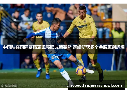 中国队在国际赛场表现亮眼成绩斐然 连续斩获多个金牌再创辉煌