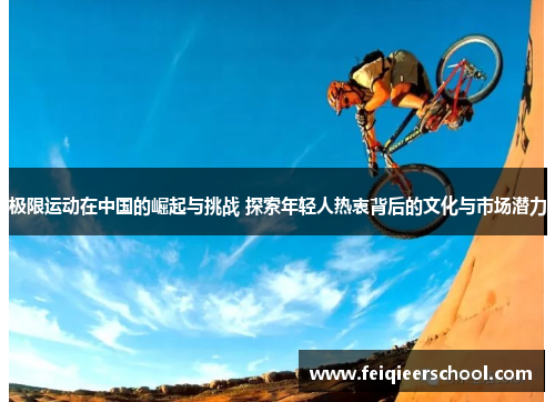 极限运动在中国的崛起与挑战 探索年轻人热衷背后的文化与市场潜力