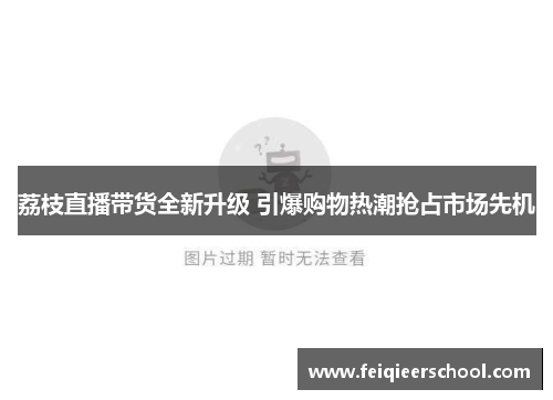 荔枝直播带货全新升级 引爆购物热潮抢占市场先机