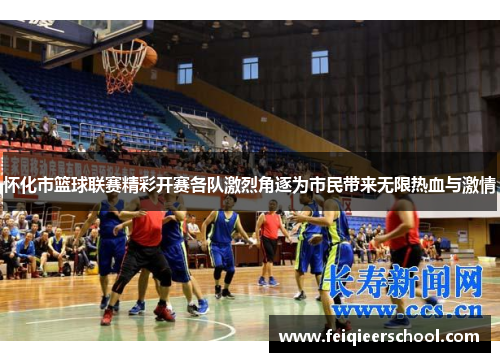 怀化市篮球联赛精彩开赛各队激烈角逐为市民带来无限热血与激情