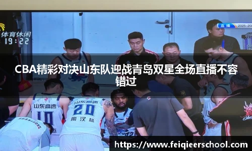 CBA精彩对决山东队迎战青岛双星全场直播不容错过