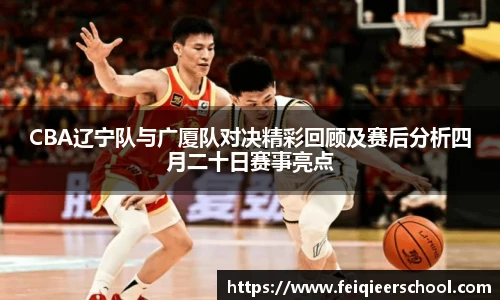 CBA辽宁队与广厦队对决精彩回顾及赛后分析四月二十日赛事亮点