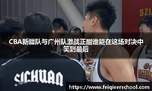 CBA新疆队与广州队激战正酣谁能在这场对决中笑到最后